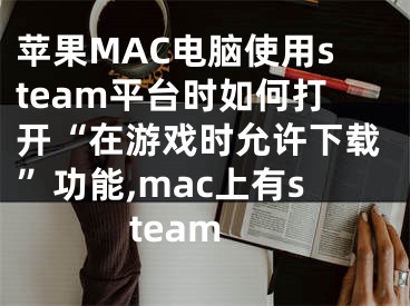 蘋果MAC電腦使用steam平臺時如何打開“在游戲時允許下載”功能,mac上有steam