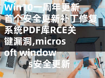 Win10一周年更新首個安全更新補(bǔ)丁修復(fù)系統(tǒng)PDF庫RCE關(guān)鍵漏洞,microsoft windows安全更新