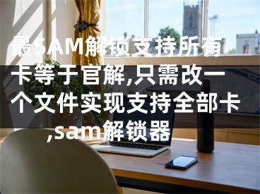 最SAM解鎖支持所有卡等于官解,只需改一個文件實現(xiàn)支持全部卡,sam解鎖器