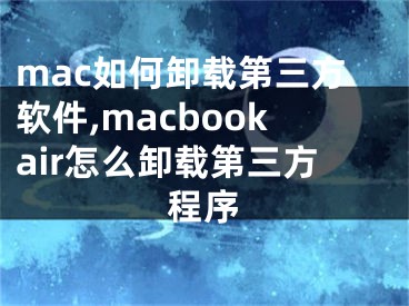 mac如何卸載第三方軟件,macbookair怎么卸載第三方程序