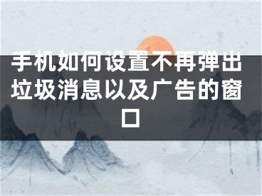 手機(jī)如何設(shè)置不再彈出垃圾消息以及廣告的窗口