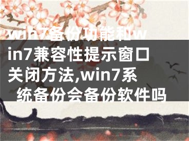 win7備份功能和win7兼容性提示窗口關閉方法,win7系統(tǒng)備份會備份軟件嗎