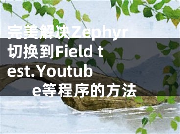 完美解決Zephyr切換到Field test.Youtube等程序的方法