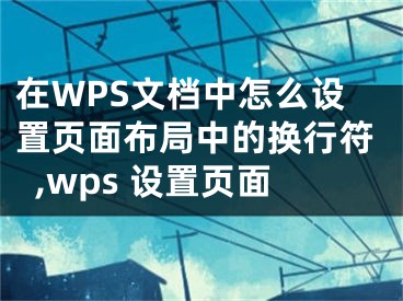 在WPS文檔中怎么設(shè)置頁面布局中的換行符,wps 設(shè)置頁面