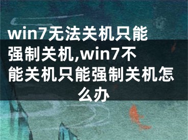 win7無法關(guān)機(jī)只能強(qiáng)制關(guān)機(jī),win7不能關(guān)機(jī)只能強(qiáng)制關(guān)機(jī)怎么辦