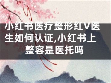 小紅書醫(yī)療整形紅V醫(yī)生如何認(rèn)證,小紅書上整容是醫(yī)托嗎