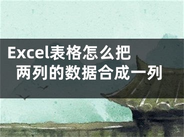 Excel表格怎么把兩列的數(shù)據(jù)合成一列