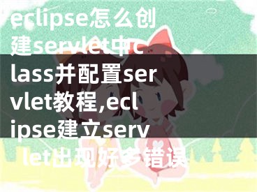 eclipse怎么創(chuàng)建servlet中class并配置servlet教程,eclipse建立servlet出現(xiàn)好多錯(cuò)誤