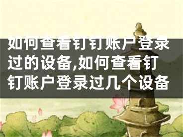 如何查看釘釘賬戶登錄過的設備,如何查看釘釘賬戶登錄過幾個設備