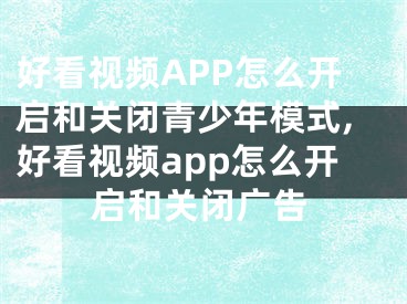 好看視頻APP怎么開(kāi)啟和關(guān)閉青少年模式,好看視頻app怎么開(kāi)啟和關(guān)閉廣告