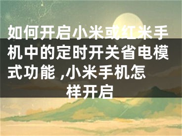 如何開(kāi)啟小米或紅米手機(jī)中的定時(shí)開(kāi)關(guān)省電模式功能 ,小米手機(jī)怎樣開(kāi)啟