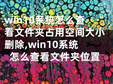 win10系統(tǒng)怎么查看文件夾占用空間大小刪除,win10系統(tǒng)怎么查看文件夾位置