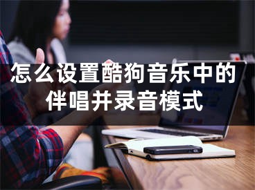 怎么設(shè)置酷狗音樂(lè)中的伴唱并錄音模式