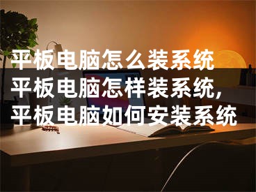 平板電腦怎么裝系統(tǒng) 平板電腦怎樣裝系統(tǒng),平板電腦如何安裝系統(tǒng)