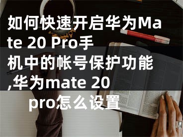 如何快速開(kāi)啟華為Mate 20 Pro手機(jī)中的帳號(hào)保護(hù)功能 ,華為mate 20 pro怎么設(shè)置