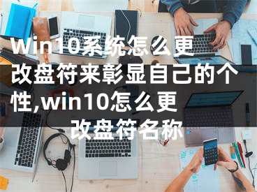 Win10系統(tǒng)怎么更改盤符來彰顯自己的個性,win10怎么更改盤符名稱