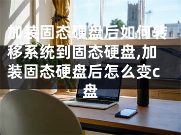 加裝固態(tài)硬盤(pán)后如何轉(zhuǎn)移系統(tǒng)到固態(tài)硬盤(pán),加裝固態(tài)硬盤(pán)后怎么變c盤(pán)