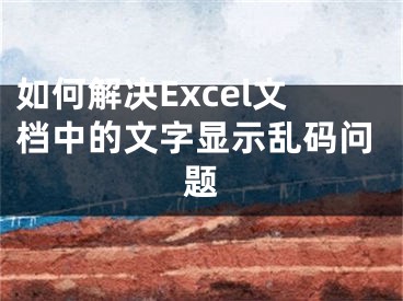 如何解決Excel文檔中的文字顯示亂碼問題