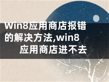 Win8應(yīng)用商店報錯的解決方法,win8應(yīng)用商店進(jìn)不去