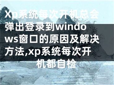 Xp系統(tǒng)每次開機總會彈出登錄到windows窗口的原因及解決方法,xp系統(tǒng)每次開機都自檢