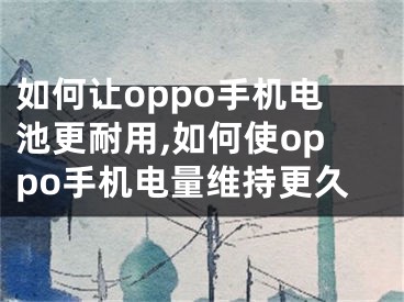 如何讓oppo手機電池更耐用,如何使oppo手機電量維持更久