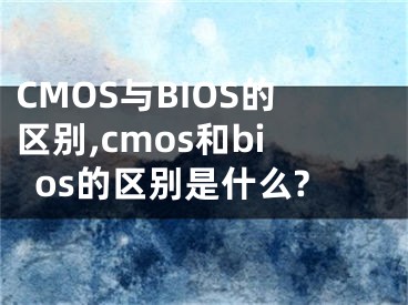 CMOS與BIOS的區(qū)別,cmos和bios的區(qū)別是什么?