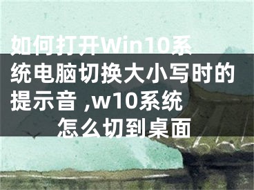 如何打開Win10系統(tǒng)電腦切換大小寫時(shí)的提示音 ,w10系統(tǒng)怎么切到桌面