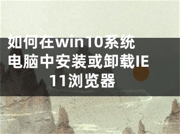 如何在win10系統(tǒng)電腦中安裝或卸載IE11瀏覽器