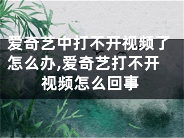 愛(ài)奇藝中打不開(kāi)視頻了怎么辦,愛(ài)奇藝打不開(kāi)視頻怎么回事