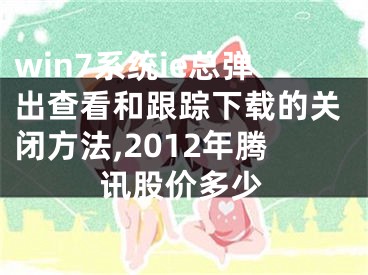 win7系統(tǒng)ie總彈出查看和跟蹤下載的關(guān)閉方法,2012年騰訊股價多少