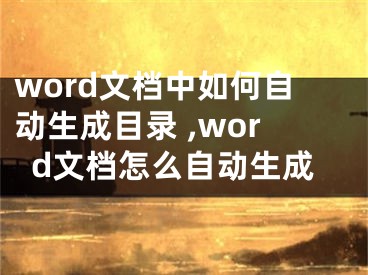 word文檔中如何自動(dòng)生成目錄 ,word文檔怎么自動(dòng)生成