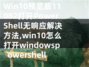 Win10預(yù)覽版11082打開PowerShell無響應(yīng)解決方法,win10怎么打開windowspowershell