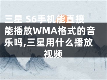 三星 S6手機能直接能播放WMA格式的音樂嗎,三星用什么播放視頻