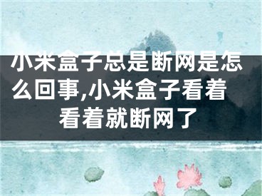 小米盒子總是斷網(wǎng)是怎么回事,小米盒子看著看著就斷網(wǎng)了