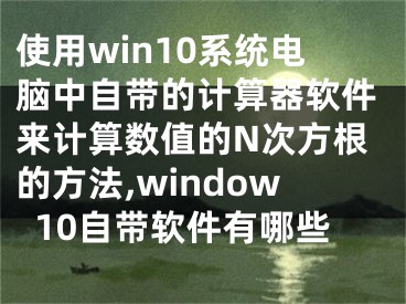 使用win10系統(tǒng)電腦中自帶的計算器軟件來計算數(shù)值的N次方根的方法,window10自帶軟件有哪些