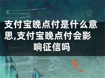 支付寶晚點付是什么意思,支付寶晚點付會影響征信嗎