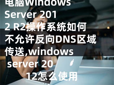 電腦Windows Server 2012 R2操作系統(tǒng)如何不允許反向DNS區(qū)域傳送,windows server 2012怎么使用