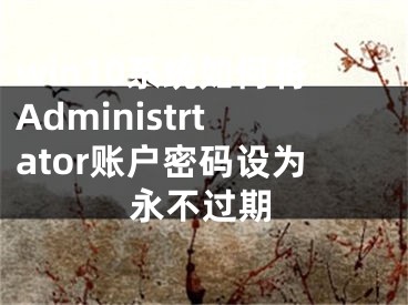 win10系統(tǒng)如何將Administrtator賬戶密碼設(shè)為永不過期