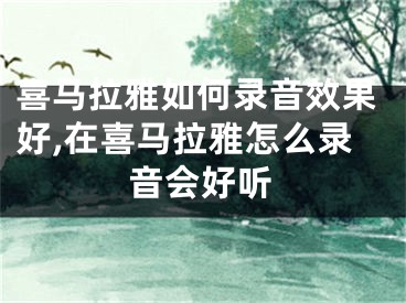 喜馬拉雅如何錄音效果好,在喜馬拉雅怎么錄音會好聽