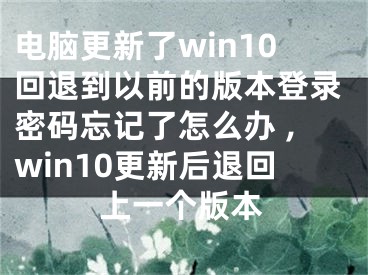 電腦更新了win10回退到以前的版本登錄密碼忘記了怎么辦 ,win10更新后退回上一個(gè)版本