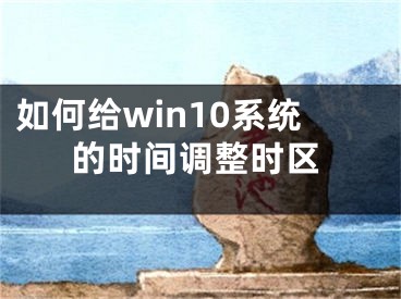 如何給win10系統(tǒng)的時(shí)間調(diào)整時(shí)區(qū)