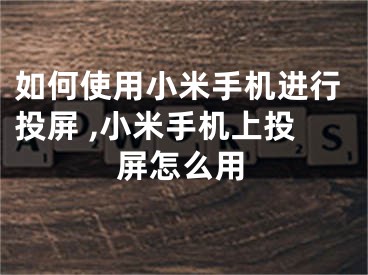 如何使用小米手機進行投屏 ,小米手機上投屏怎么用