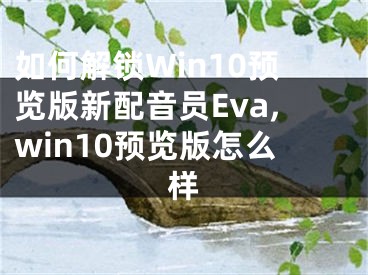 如何解鎖Win10預(yù)覽版新配音員Eva,win10預(yù)覽版怎么樣