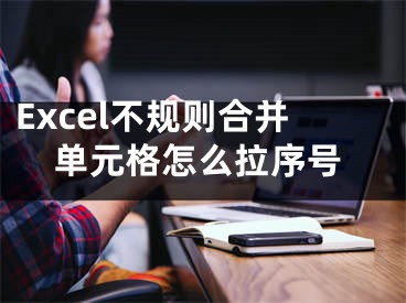 Excel不規(guī)則合并單元格怎么拉序號