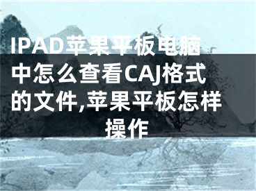 IPAD蘋果平板電腦中怎么查看CAJ格式的文件,蘋果平板怎樣操作