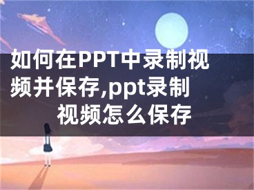 如何在PPT中錄制視頻并保存,ppt錄制視頻怎么保存