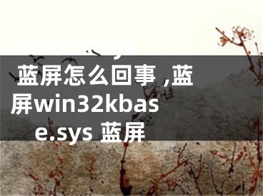 win32k sys 藍屏怎么回事 ,藍屏win32kbase.sys 藍屏