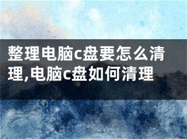 整理電腦c盤要怎么清理,電腦c盤如何清理