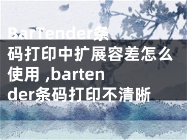 BarTender條碼打印中擴(kuò)展容差怎么使用 ,bartender條碼打印不清晰