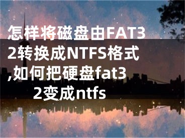 怎樣將磁盤由FAT32轉(zhuǎn)換成NTFS格式,如何把硬盤fat32變成ntfs